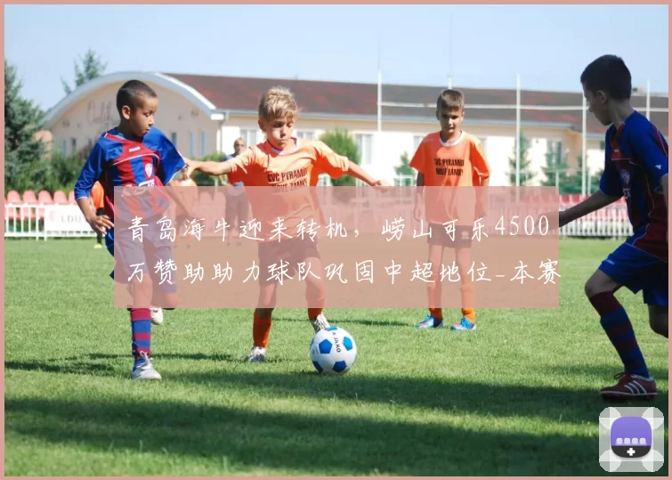 青岛海牛迎来转机，崂山可乐4500万赞助助力球队巩固中超地位_本赛季_米兰·里斯蒂奇_资金