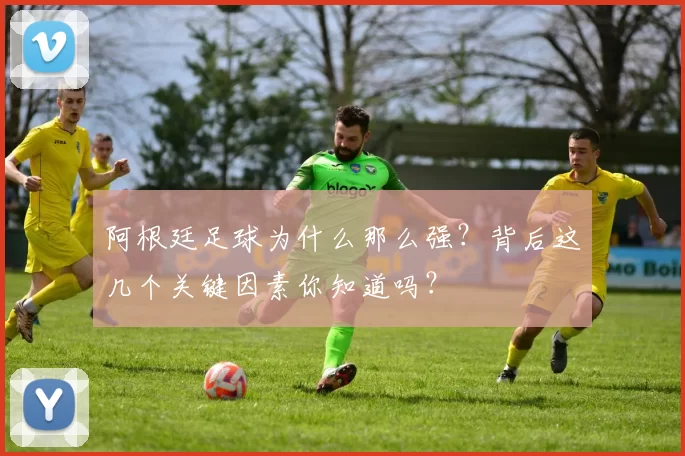 阿根廷足球为什么那么强?背后这几个关键因素你知道吗?