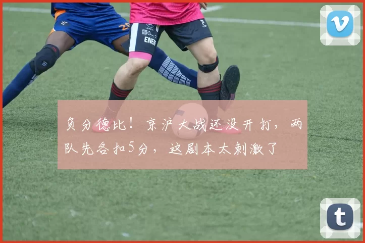 负分德比!京沪大战还没开打,两队先各扣5分,这剧本太刺激了