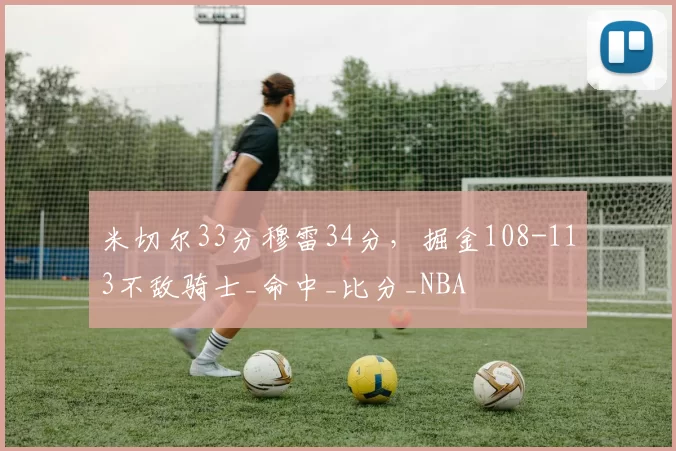 米切尔33分穆雷34分，掘金108-113不敌骑士_命中_比分_NBA
