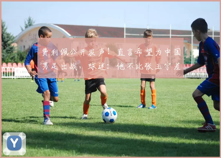 费利佩公开发声！直言希望为中国男足出战，球迷：他不比张玉宁差
