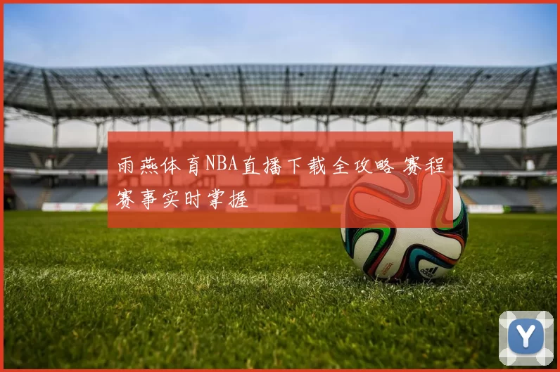雨燕体育NBA直播下载全攻略 赛程赛事实时掌握