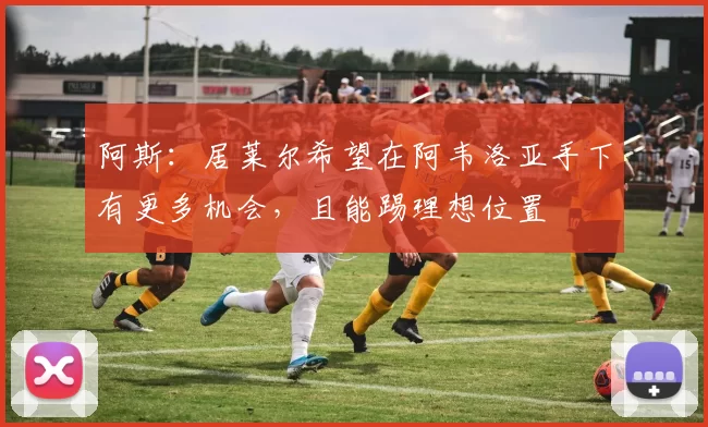 阿斯：居莱尔希望在阿韦洛亚手下有更多机会，且能踢理想位置