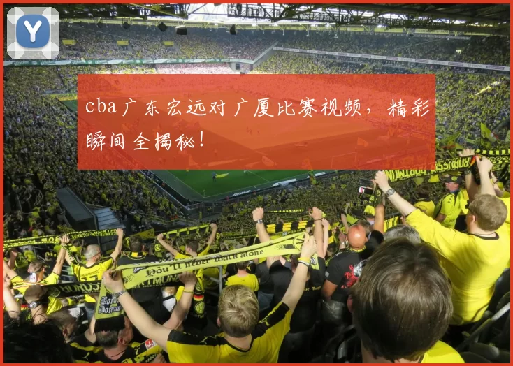 cba广东宏远对广厦比赛视频,精彩瞬间全揭秘!