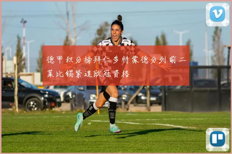 德甲积分榜拜仁多特蒙德分列前二莱比锡紧追欧冠资格