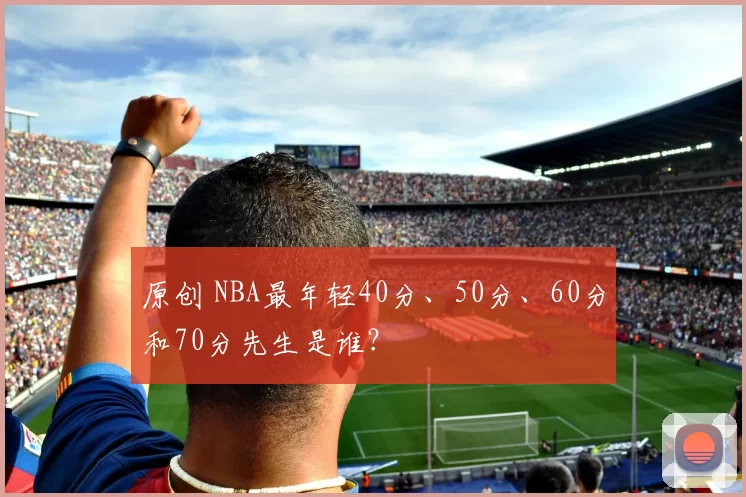 原创 NBA最年轻40分、50分、60分和70分先生是谁？