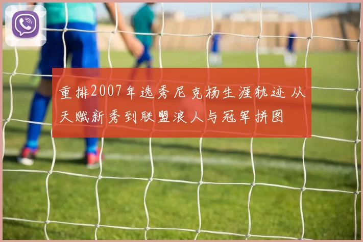 重排2007年选秀尼克杨生涯轨迹 从天赋新秀到联盟浪人与冠军拼图