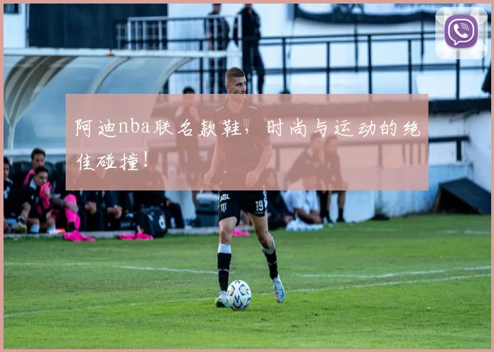 阿迪nba联名款鞋，时尚与运动的绝佳碰撞！