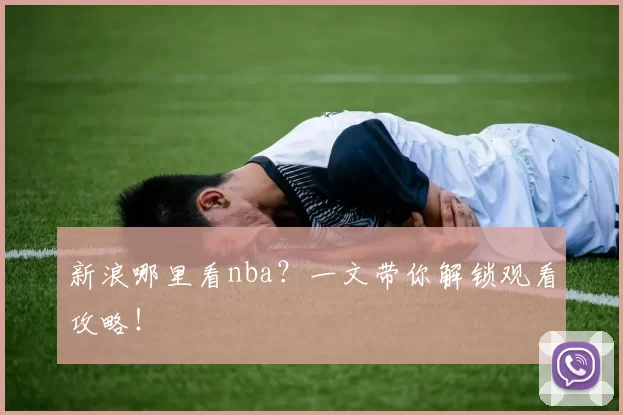新浪哪里看nba？一文带你解锁观看攻略！