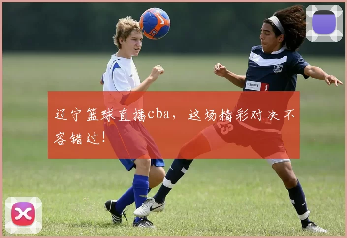 辽宁篮球直播cba，这场精彩对决不容错过！