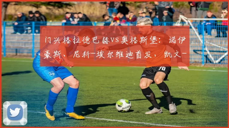 门兴格拉德巴赫vs奥格斯堡:诺伊豪斯、尼科-埃尔维迪首发,凯文-施洛特贝克、法比安-里德出战