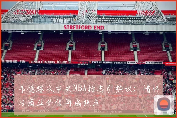 韦德球衣中央NBA标志引热议:情怀与商业价值再成焦点