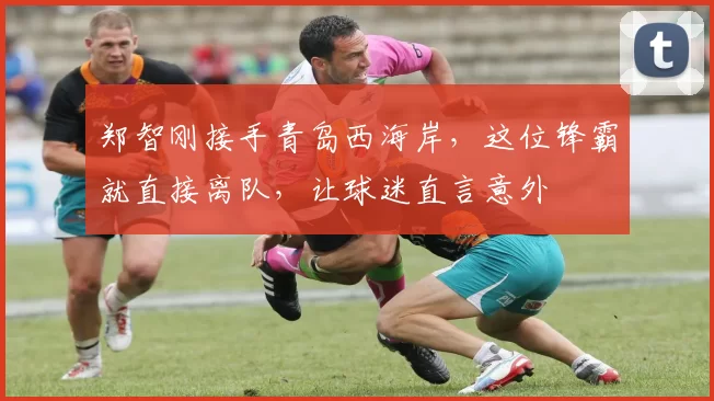 郑智刚接手青岛西海岸,这位锋霸就直接离队,让球迷直言意外