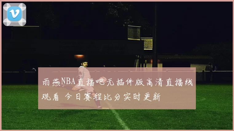 雨燕NBA直播吧无插件版高清直播线观看 今日赛程比分实时更新