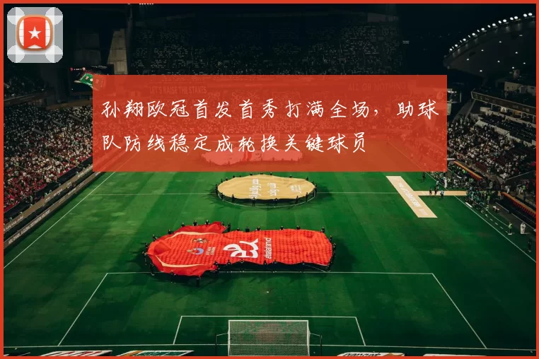 孙翔欧冠首发首秀打满全场,助球队防线稳定成轮换关键球员