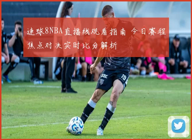 速球8NBA直播线观看指南 今日赛程焦点对决实时比分解析