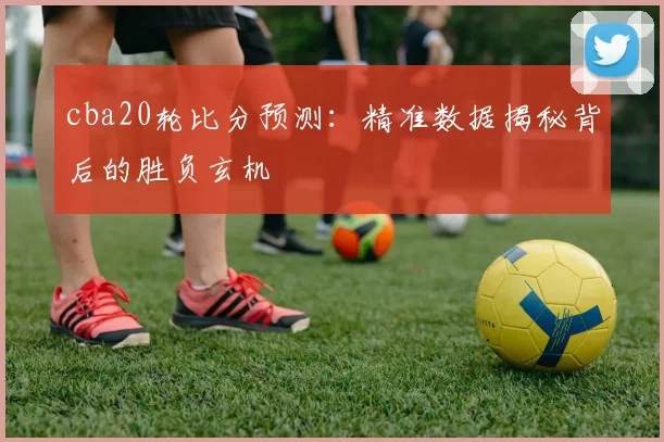 cba20轮比分预测：精准数据揭秘背后的胜负玄机