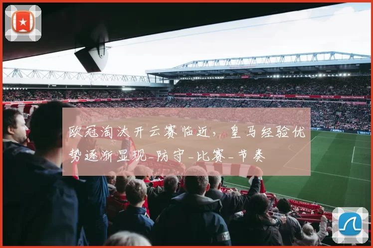 欧冠淘汰开云赛临近,皇马经验优势逐渐显现_防守_比赛_节奏