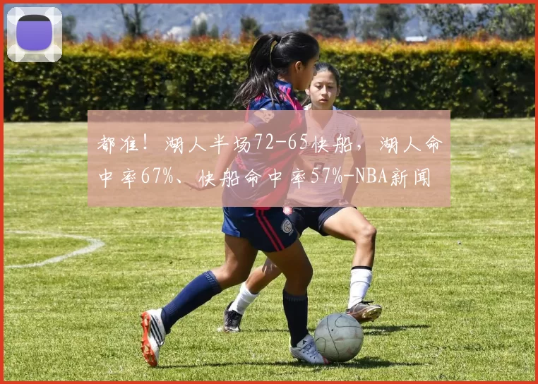 都准！湖人半场72-65快船，湖人命中率67%、快船命中率57%-NBA新闻