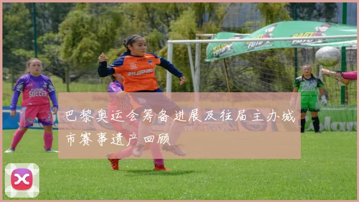 巴黎奥运会筹备进展及往届主办城市赛事遗产回顾