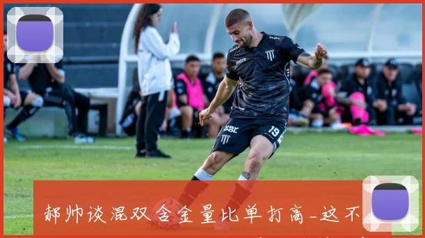 郝帅谈混双含金量比单打高_这不是给我挖坑了吗 说了又要上热搜了!