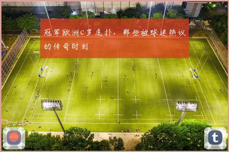 冠军欧洲c罗虎扑，那些被球迷热议的传奇时刻