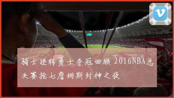 骑士逆转勇士夺冠回顾 2016NBA总决赛抢七詹姆斯封神之夜