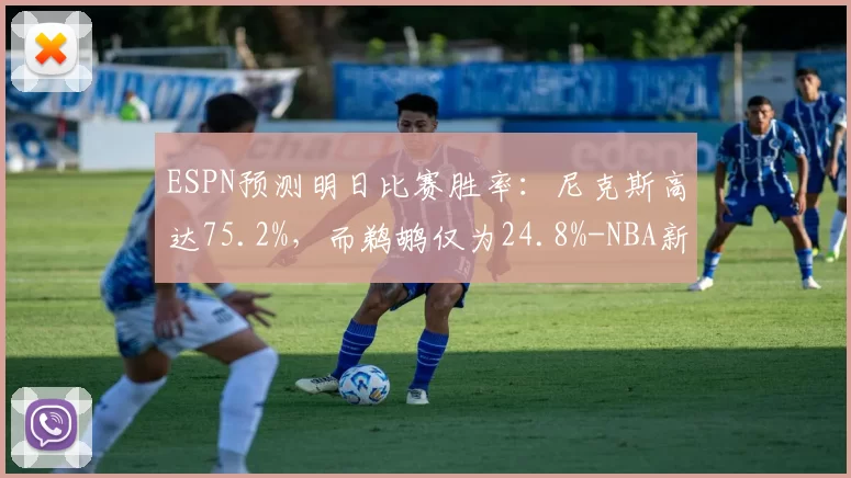 ESPN预测明日比赛胜率：尼克斯高达75.2%，而鹈鹕仅为24.8%-NBA新闻