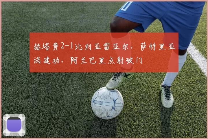 赫塔费2-1比利亚雷亚尔,萨特里亚诺建功,阿兰巴里点射破门