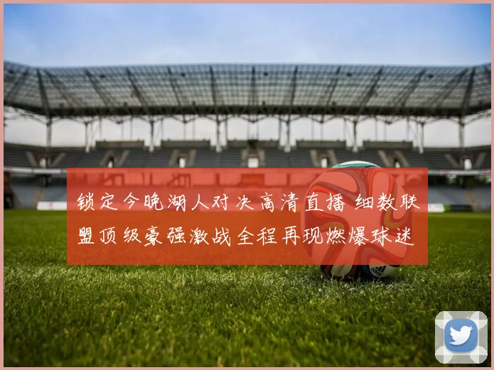 锁定今晚湖人对决高清直播 细数联盟顶级豪强激战全程再现燃爆球迷心