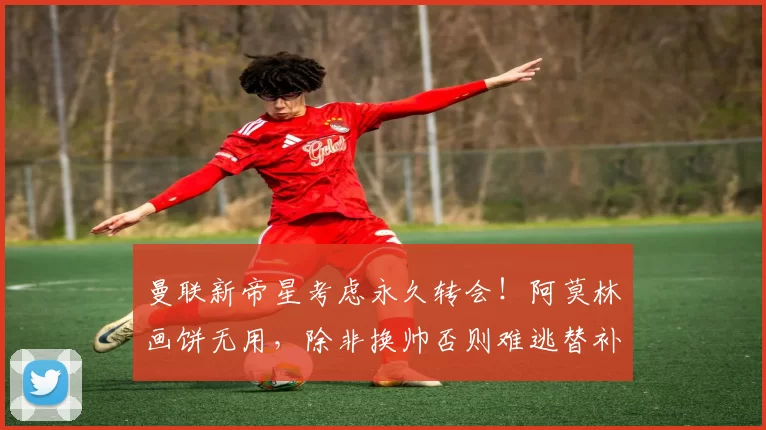 曼联新帝星考虑永久转会!阿莫林画饼无用,除非换帅否则难逃替补