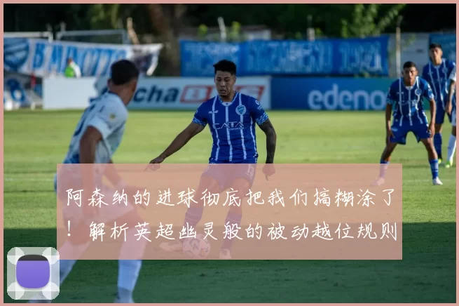 阿森纳的进球彻底把我们搞糊涂了！解析英超幽灵般的被动越位规则_裁判_比赛_曼城