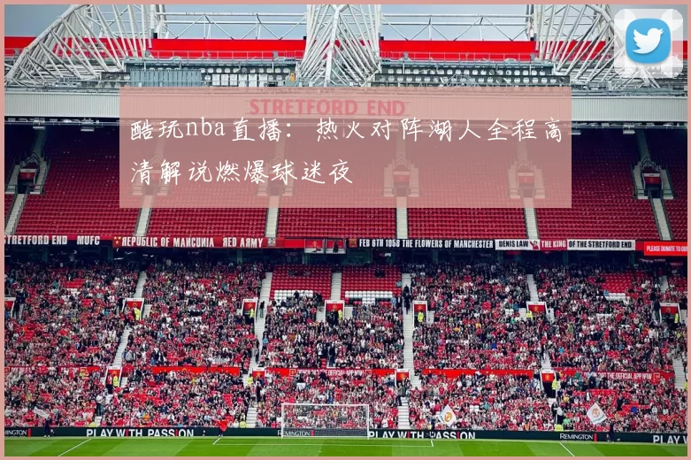 酷玩nba直播：热火对阵湖人全程高清解说燃爆球迷夜