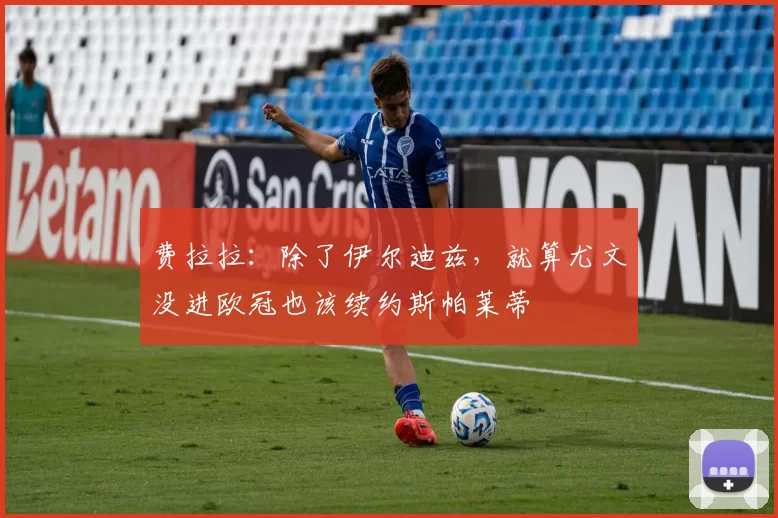 费拉拉：除了伊尔迪兹，就算尤文没进欧冠也该续约斯帕莱蒂