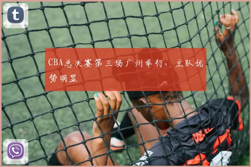 CBA总决赛第三场广州举行，主队优势明显