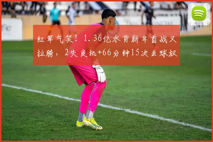 红军气笑！1.36亿水货新年首战又拉胯，2失良机+66分钟15次丢球权