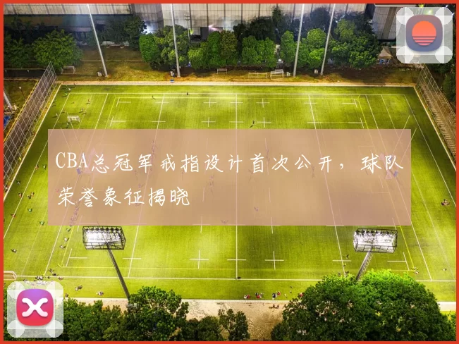 CBA总冠军戒指设计首次公开，球队荣誉象征揭晓