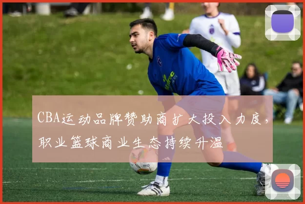 CBA运动品牌赞助商扩大投入力度，职业篮球商业生态持续升温