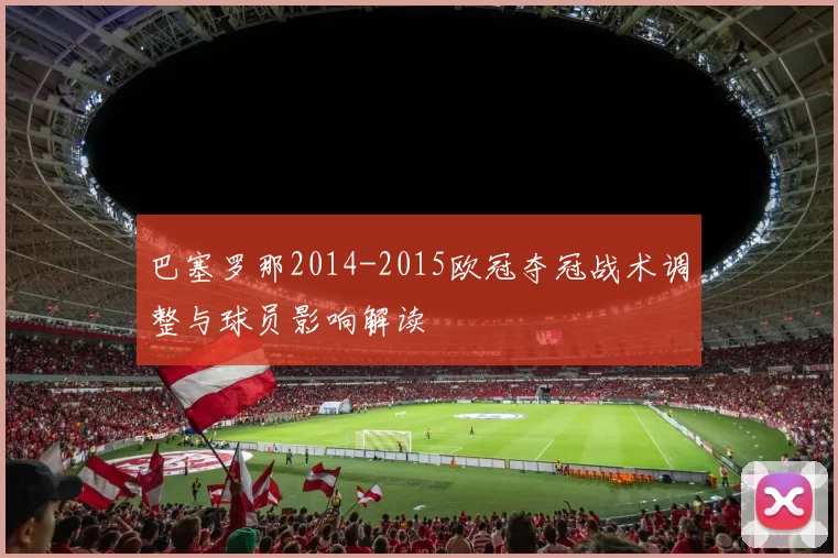 巴塞罗那2014-2015欧冠夺冠战术调整与球员影响解读